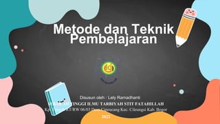 Metode dan Teknik
Pembelajaran
Disusun oleh : Lely Ramadhanti
SEKOLAH TINGGI ILMU TARBIYAH STIT FATAHILLAH
Kp. Tengah RT/RW 06/03 Desa Cipeucang Kec. Cileungsi Kab. Bogor
2022
 