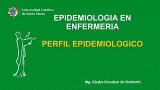 EPIDEMIOLOGIA EN
ENFERMERIA
PERFIL EPIDEMIOLOGICO
Mg. Gladys Escudero de Simborth
 