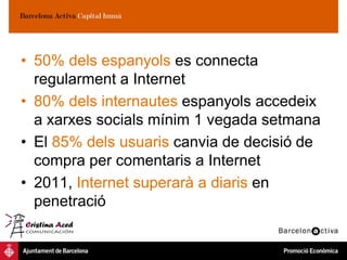 • 50% dels espanyols es connecta
  regularment a Internet
• 80% dels internautes espanyols accedeix
  a xarxes socials mínim 1 vegada setmana
• El 85% dels usuaris canvia de decisió de
  compra per comentaris a Internet
• 2011, Internet superarà a diaris en
  penetració
 