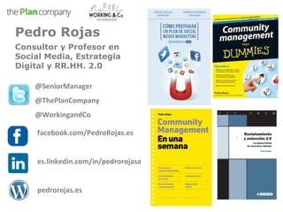 Pedro Rojas 
Consultor y Profesor en 
Social Media, Estrategia 
Digital y RR.HH. 2.0 
@SeniorManager 
@ThePlanCompany 
@WorkingandCo 
facebook.com/PedroRojas.es 
es.linkedin.com/in/pedrorojasa 
pedrorojas.es 
