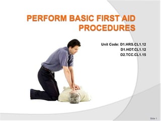 PERFORM BASIC FIRST AID
PROCEDURES
Unit Code: D1.HRS.CL1.12
D1.HOT.CL1.12
D2.TCC.CL1.15
Slide 1
 