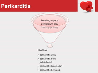 Perikarditis
Klasifikasi
• perikarditis akut,
• perikarditis baru
jadi/subakut,
• perikarditis kronis, dan
• perikarditis berulang
Peradangan pada
perikardium atau
kantung jantung
 