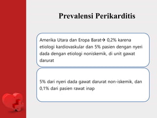 Prevalensi Perikarditis
Amerika Utara dan Eropa Barat 0,2% karena
etiologi kardiovaskular dan 5% pasien dengan nyeri
dada dengan etiologi noniskemik, di unit gawat
darurat
5% dari nyeri dada gawat darurat non-iskemik, dan
0,1% dari pasien rawat inap
 