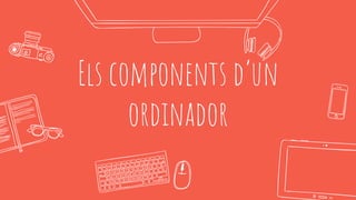 Els components d’un
ordinador
 