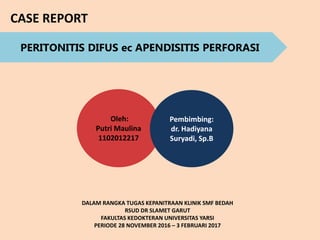 PERITONITIS DIFUS ec APENDISITIS PERFORASI
CASE REPORT
Oleh:
Putri Maulina
1102012217
Pembimbing:
dr. Hadiyana
Suryadi, Sp.B
DALAM RANGKA TUGAS KEPANITRAAN KLINIK SMF BEDAH
RSUD DR SLAMET GARUT
FAKULTAS KEDOKTERAN UNIVERSITAS YARSI
PERIODE 28 NOVEMBER 2016 – 3 FEBRUARI 2017
 