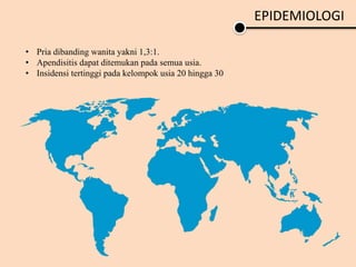EPIDEMIOLOGI
• Pria dibanding wanita yakni 1,3:1.
• Apendisitis dapat ditemukan pada semua usia.
• Insidensi tertinggi pada kelompok usia 20 hingga 30
 