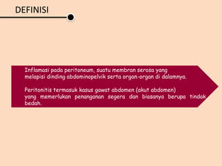 Inflamasi pada peritoneum, suatu membran serosa yang
melapisi dinding abdominopelvik serta organ-organ di dalamnya.
Peritonitis termasuk kasus gawat abdomen (akut abdomen)
yang memerlukan penanganan segera dan biasanya berupa tindak
bedah.
DEFINISI
 