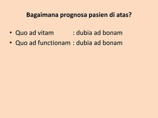Bagaimana prognosa pasien di atas?
• Quo ad vitam : dubia ad bonam
• Quo ad functionam : dubia ad bonam
 