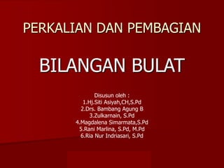 DIKLAT JENJANG DASAR INSTRUKTUR
MATEMATIKA SD RIAU
PERKALIAN DAN PEMBAGIAN
BILANGAN BULAT
Disusun oleh :
1.Hj.Siti Asiyah,CH,S.Pd
2.Drs. Bambang Agung B
3.Zulkarnain, S.Pd
4.Magdalena Simarmata,S.Pd
5.Rani Marlina, S.Pd, M.Pd
6.Ria Nur Indriasari, S.Pd
 