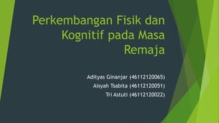 Perkembangan Fisik dan 
Kognitif pada Masa 
Remaja 
Adityas Ginanjar (46112120065) 
Aisyah Tsabita (46112120051) 
Tri Astuti (46112120022) 
 