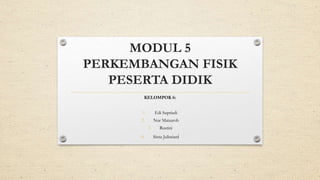 MODUL 5
PERKEMBANGAN FISIK
PESERTA DIDIK
KELOMPOK 6:
1. Edi Supriadi
2. Nur Maisaroh
3. Rustini
4. Sinta Julistiani
 