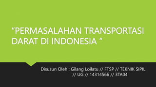 “PERMASALAHAN TRANSPORTASI
DARAT DI INDONESIA “
Disusun Oleh : Gilang Loilatu // FTSP // TEKNIK SIPIL
// UG // 14314566 // 3TA04
 