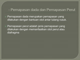  Pernapasan dada merupakan pernapasan yang
dilakukan dengan bantuan otot antar tulang rusuk.
 Pernapasan perut adalah jenis pernapasan yang
dilakukan dengan memanfaatkan otot perut atau
diafragma
 