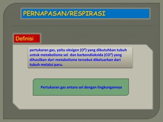 PERNAPASAN/RESPIRASI
Definisi :
pertukaran gas, yaitu oksigen (O²) yang dibutuhkan tubuh
untuk metabolisme sel dan karbondioksida (CO²) yang
dihasilkan dari metabolisme tersebut dikeluarkan dari
tubuh melalui paru.
Pertukaran gas antara sel dengan lingkungannya
 
