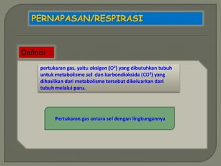 PERNAPASAN/RESPIRASI
Definisi :
pertukaran gas, yaitu oksigen (O²) yang dibutuhkan tubuh
untuk metabolisme sel dan karbondioksida (CO²) yang
dihasilkan dari metabolisme tersebut dikeluarkan dari
tubuh melalui paru.
Pertukaran gas antara sel dengan lingkungannya
 