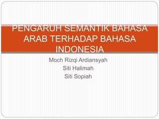Moch Rizqi Ardiansyah
Siti Halimah
Siti Sopiah
PENGARUH SEMANTIK BAHASA
ARAB TERHADAP BAHASA
INDONESIA
 