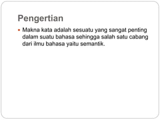 Pengertian
 Makna kata adalah sesuatu yang sangat penting
dalam suatu bahasa sehingga salah satu cabang
dari ilmu bahasa yaitu semantik.
 