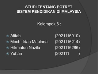 STUDI TENTANG POTRET
SISTEM PENDIDIKAN DI MALAYSIA
Kelompok 6 :
 Alifah (2021116010)
 Moch. Irfan Maulana (2021116214)
 Hikmatun Nazila (2021116286)
 Yuhan (202111 )
 