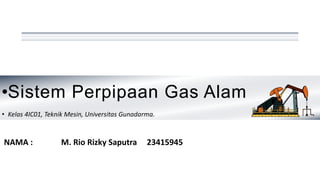 • Kelas 4IC01, Teknik Mesin, Universitas Gunadarma.
•Sistem Perpipaan Gas Alam
NAMA : M. Rio Rizky Saputra 23415945
 