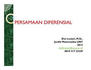 PERSAMAAN DIFERENSIAL
PERSAMAAN DIFERENSIAL
Dwi Lestari, M.Sc.
Jurdik Matematika UNY
2013
dwilestari@uny.ac.id
0819 317 33249
 