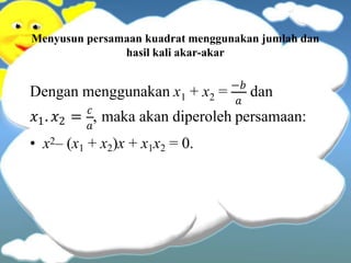 Menyusun persamaan kuadrat menggunakan jumlah dan
hasil kali akar-akar
1 2 𝑎
Dengan menggunakan x + x = −𝑏
dan
1 2 𝑎
𝑥 . 𝑥 = 𝑐
, maka akan diperoleh persamaan:
• x2– (x1 + x2)x + x1x2 = 0.
 