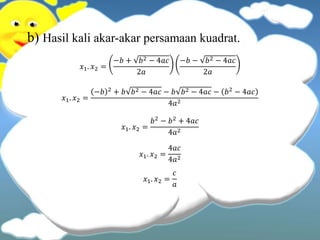 b) Hasil kali akar-akar persamaan kuadrat.
𝑥1. 𝑥2 =
−𝑏 + 𝑏2 − 4𝑎𝑐
2𝑎
−𝑏 − 𝑏2 − 4𝑎𝑐
2𝑎
𝑥1. 𝑥2 =
−𝑏 2 + 𝑏 𝑏2 − 4𝑎𝑐 − 𝑏 𝑏2 − 4𝑎𝑐 − 𝑏2 − 4𝑎𝑐
4𝑎2
𝑥1. 𝑥2 =
𝑏2
− 𝑏2
+ 4𝑎𝑐
4𝑎2
𝑥1. 𝑥2 =
4𝑎𝑐
4𝑎2
𝑥1. 𝑥2 =
𝑐
𝑎
 