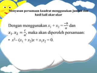 Menyusun persamaan kuadrat menggunakan jumlah dan
hasil kali akar-akar
Dengan menggunakan x1 + x2 =
−𝑏
𝑎
dan
𝑥1. 𝑥2 =
𝑐
𝑎
, maka akan diperoleh persamaan:
• x2– (x1 + x2)x + x1x2 = 0.
 