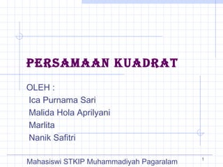 PERSAMAAN KUADRAT
OLEH :
Ica Purnama Sari
Malida Hola Aprilyani
Marlita
Nanik Safitri
Mahasiswi STKIP Muhammadiyah Pagaralam 1
 