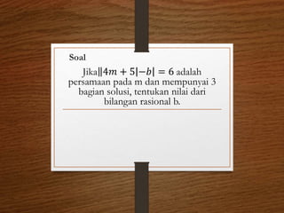 Soal
Jika 4𝑚 + 5 −𝑏 = 6 adalah
persamaan pada m dan mempunyai 3
bagian solusi, tentukan nilai dari
bilangan rasional b.
 