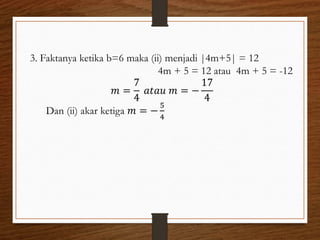 3. Faktanya ketika b=6 maka (ii) menjadi |4m+5| = 12
4m + 5 = 12 atau 4m + 5 = -12
𝑚 =
7
4
𝑎𝑡𝑎𝑢 𝑚 = −
17
4
Dan (ii) akar ketiga 𝑚 = −
5
4
 