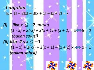 (i) Jika 𝒙 ≤ −𝟐, 𝑚𝑎𝑘𝑎
(1 - x) + 2(-x) + 3(x + 1) + (x + 2) = x 6 = 0
(bukan solusi)
(ii) Jika -2 < x ≤ −𝟏
(1 – x) + 2(-x) + 3(x + 1) – (x + 2) x, x = 1
(bukan solusi)
 