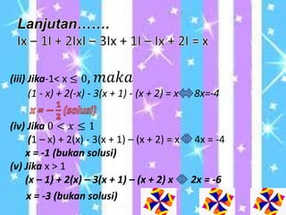 (iii) Jika-1< x ≤ 0, 𝑚𝑎𝑘𝑎
(1 - x) + 2(-x) - 3(x + 1) - (x + 2) = x 8x=-4
(iv) Jika 0 < 𝑥 ≤ 1
(1 – x) + 2(x) - 3(x + 1) – (x + 2) = x 4x = -4
x = -1 (bukan solusi)
(v) Jika x > 1
(x – 1) + 2(x) – 3(x + 1) – (x + 2) x 2x = -6
x = -3 (bukan solusi)
 