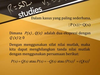Dalam kasus yang paling sederhana,
Dengan menggunakan sifat nilai mutlak, maka
kita dapat menghilangkan tanda nilai mutlak
dengan menggunakan persamaan berikut:
Dimana P(x) , Q(x) adalah dua ekspresi dengan
Q (x) ≥ 0
Q(x)|=(x)P|
22
atauatau (Q(x))(P(x))Q(x)P(x)Q(x)P(x) 
 