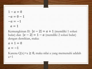 1 − 𝑎 = 0
−𝑎 = 0 − 1
−𝑎 = −1
𝑎 = 1
Kemungkinan II: 𝑥 − 2 = 𝑎 + 1 (memiliki 1 solusi
bulat) dan 𝑥 − 2 = 1 − 𝑎 (memiliki 2 solusi bulat)
dengan demikian, maka:
𝑎 + 1 = 0
𝑎 = −1
Karena Q(x)=a ≥ 0, maka nilai a yang memenuhi adalah
a=1
 