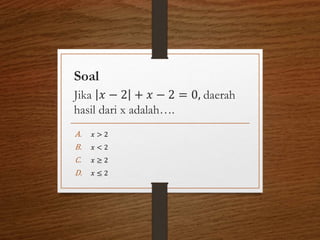 Soal
Jika 𝑥 − 2 + 𝑥 − 2 = 0, daerah
hasil dari x adalah….
A. 𝑥 > 2
B. 𝑥 < 2
C. 𝑥 ≥ 2
D. 𝑥 ≤ 2
 