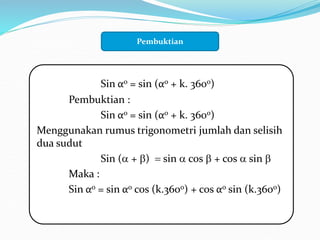 Sin αo = sin (αo + k. 360o)
Pembuktian :
Sin αo = sin (αo + k. 360o)
Menggunakan rumus trigonometri jumlah dan selisih
dua sudut
Sin ( + )  sin  cos  + cos  sin 
Maka :
Sin αo = sin αo cos (k.360o) + cos αo sin (k.360o)
Menu Sub Bab Pembuktian
 