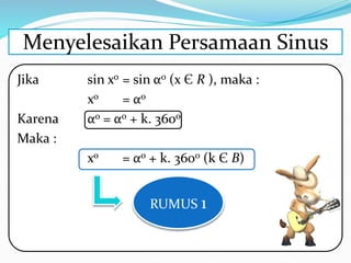 Jika sin xo = sin αo (x Є R ), maka :
xo = αo
Karena αo = αo + k. 360o
Maka :
xo = αo + k. 360o (k Є B)
Menyelesaikan Persamaan Sinus
RUMUS 1
 