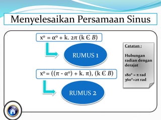 xo = αo + k. 2π (k Є B)
xo = ((π - αo) + k. π), (k Є B)
Menyelesaikan Persamaan Sinus
RUMUS 2
RUMUS 1
Catatan :
Hubungan
radian dengan
derajat
180 =  rad
360=2 rad
 
