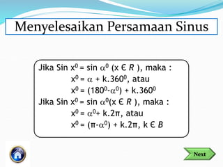 Menyelesaikan Persamaan Sinus
Jika Sin x0 = sin 0 (x Є R ), maka :
x0 =  + k.3600, atau
x0 = (1800-0) + k.3600
Jika Sin x0 = sin 0(x Є R ), maka :
x0 = 0+ k.2π, atau
x0 = (π-0) + k.2π, k Є B
Next
 