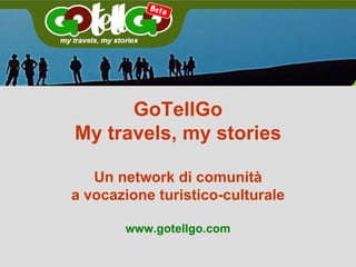 GoTellGo My travels, my stories Un network di comunità a vocazione turistico-culturale www.gotellgo.com 