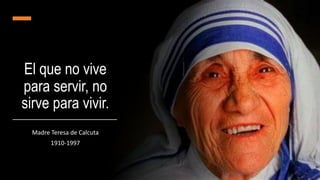 El que no vive
para servir, no
sirve para vivir.
Madre Teresa de Calcuta
1910-1997
 