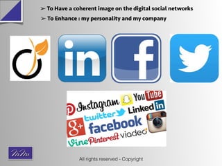 ➢ To Have a coherent image on the digital social networks
➢ To Enhance : my personality and my company
All rights reserved...