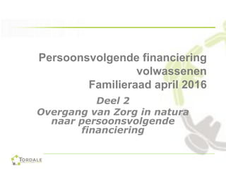 Persoonsvolgende financiering
volwassenen
Familieraad april 2016
Deel 2
Overgang van Zorg in natura
naar persoonsvolgende
financiering
 