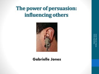The power of persuasion:
influencing others
Gabrielle Jones
GabrielleJones
ELTAU10May2014
 