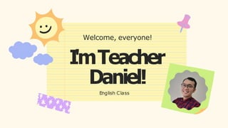 I
'mTeacher
Daniel!
English Class
Welcome, everyone!
 