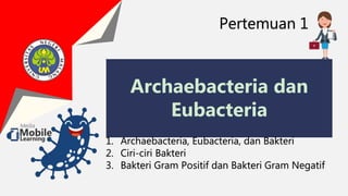 Archaebacteria dan
Eubacteria
Pertemuan 1
1. Archaebacteria, Eubacteria, dan Bakteri
2. Ciri-ciri Bakteri
3. Bakteri Gram Positif dan Bakteri Gram Negatif
 