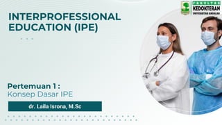 INTERPROFESSIONAL
EDUCATION (IPE)
dr. Laila Isrona, M.Sc
Pertemuan 1 :
Konsep Dasar IPE
 