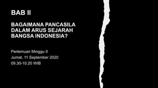 BAB II
BAGAIMANA PANCASILA
DALAM ARUS SEJARAH
BANGSA INDONESIA?
Pertemuan Minggu II
Jumat, 11 September 2020
09.30-10.20 WIB
 