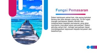 Dalam kehidupan sehari-hari, kita sering bertukar
barang dan jasa dengan orang lain. Di sini tugas
manajer pemasaran adalah memilih dan
melaksanakan kegiatan pemasaran yang akan
membantu mencapai tujuan perusahaan. Dalam
aktivitas sehari-hari, manajer perusahaan dapat
mendelegasikan keputusan kepada karyawan dan
bawahannya.
3
 