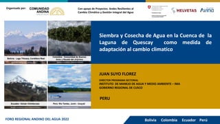 Siembra y Cosecha de Agua en la Cuenca de la
Laguna de Quescay como medida de
adaptación al cambio climatico
Con apoyo de Proyectos: Andes Resilientes al
Cambio Climático y Gestión Integral del Agua
Organizado por:
JUAN SUYO FLOREZ
DIRECTOR PROGRAMA SECTORIAL
INSTITUTO DE MANEJO DE AGUA Y MEDIO AMBIENTE – IMA
GOBIERNO REGIONAL DE CUSCO
Bolivia Colombia Ecuador Perú
FORO REGIONAL ANDINO DEL AGUA 2022
PERU
 